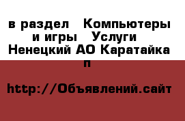  в раздел : Компьютеры и игры » Услуги . Ненецкий АО,Каратайка п.